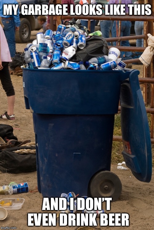 MY GARBAGE LOOKS LIKE THIS AND I DON’T EVEN DRINK BEER | made w/ Imgflip meme maker
