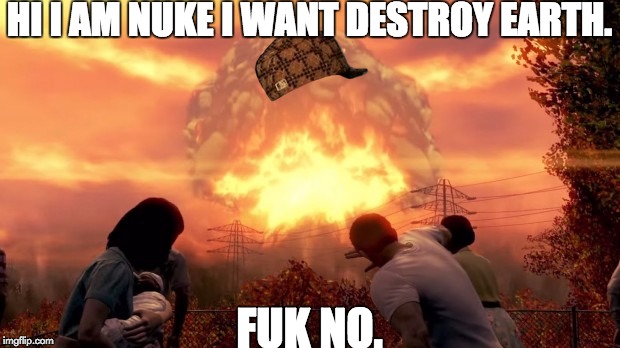 Fallout Nuke | HI I AM NUKE I WANT DESTROY EARTH. FUK NO. | image tagged in fallout nuke,scumbag | made w/ Imgflip meme maker