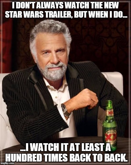 The Most Interesting Man In The World | I DON'T ALWAYS WATCH THE NEW STAR WARS TRAILER, BUT WHEN I DO... ...I WATCH IT AT LEAST A HUNDRED TIMES BACK TO BACK. | image tagged in memes,the most interesting man in the world | made w/ Imgflip meme maker