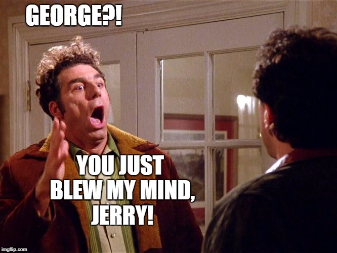 GEORGE?! YOU JUST BLEW MY MIND, JERRY! | image tagged in seinfeld - kramer,reply,george costanza,cnn fake news | made w/ Imgflip meme maker