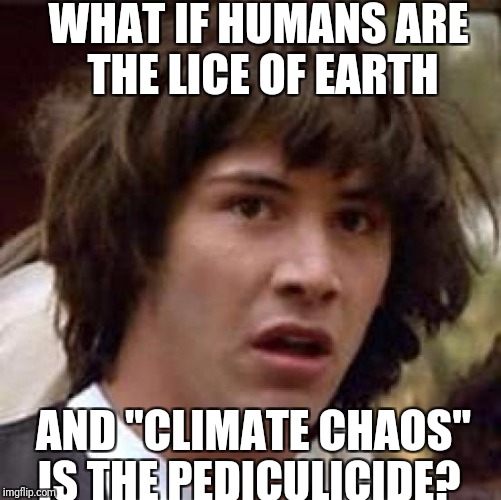 Thinking out loud | WHAT IF HUMANS ARE THE LICE OF EARTH; AND "CLIMATE CHAOS" IS THE PEDICULICIDE? | image tagged in memes,conspiracy keanu,climate chaos,bugs | made w/ Imgflip meme maker