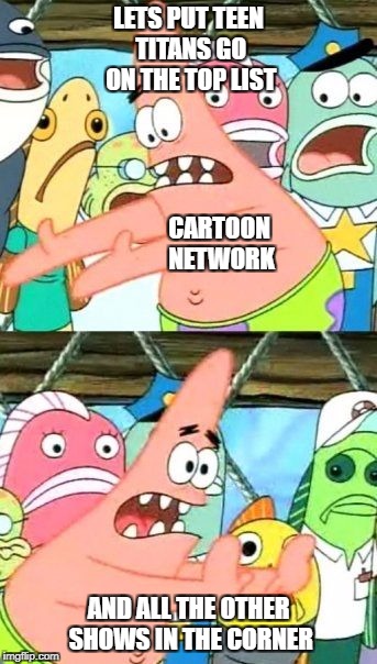 Put It Somewhere Else Patrick Meme | LETS PUT TEEN TITANS GO ON THE TOP LIST; CARTOON NETWORK; AND ALL THE OTHER SHOWS IN THE CORNER | image tagged in memes,put it somewhere else patrick | made w/ Imgflip meme maker