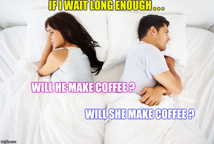 It's kind of like a staring contest | IF I WAIT LONG ENOUGH . . . WILL HE MAKE COFFEE ? WILL SHE MAKE COFFEE ? | image tagged in couple in bed,coffee talk,pumpkin spice,not funny | made w/ Imgflip meme maker