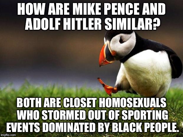 Mike Pence comes out | HOW ARE MIKE PENCE AND ADOLF HITLER SIMILAR? BOTH ARE CLOSET HOMOSEXUALS WHO STORMED OUT OF SPORTING EVENTS DOMINATED BY BLACK PEOPLE. | image tagged in memes,unpopular opinion puffin,mike pence,adolf hitler,olympics,nfl memes | made w/ Imgflip meme maker