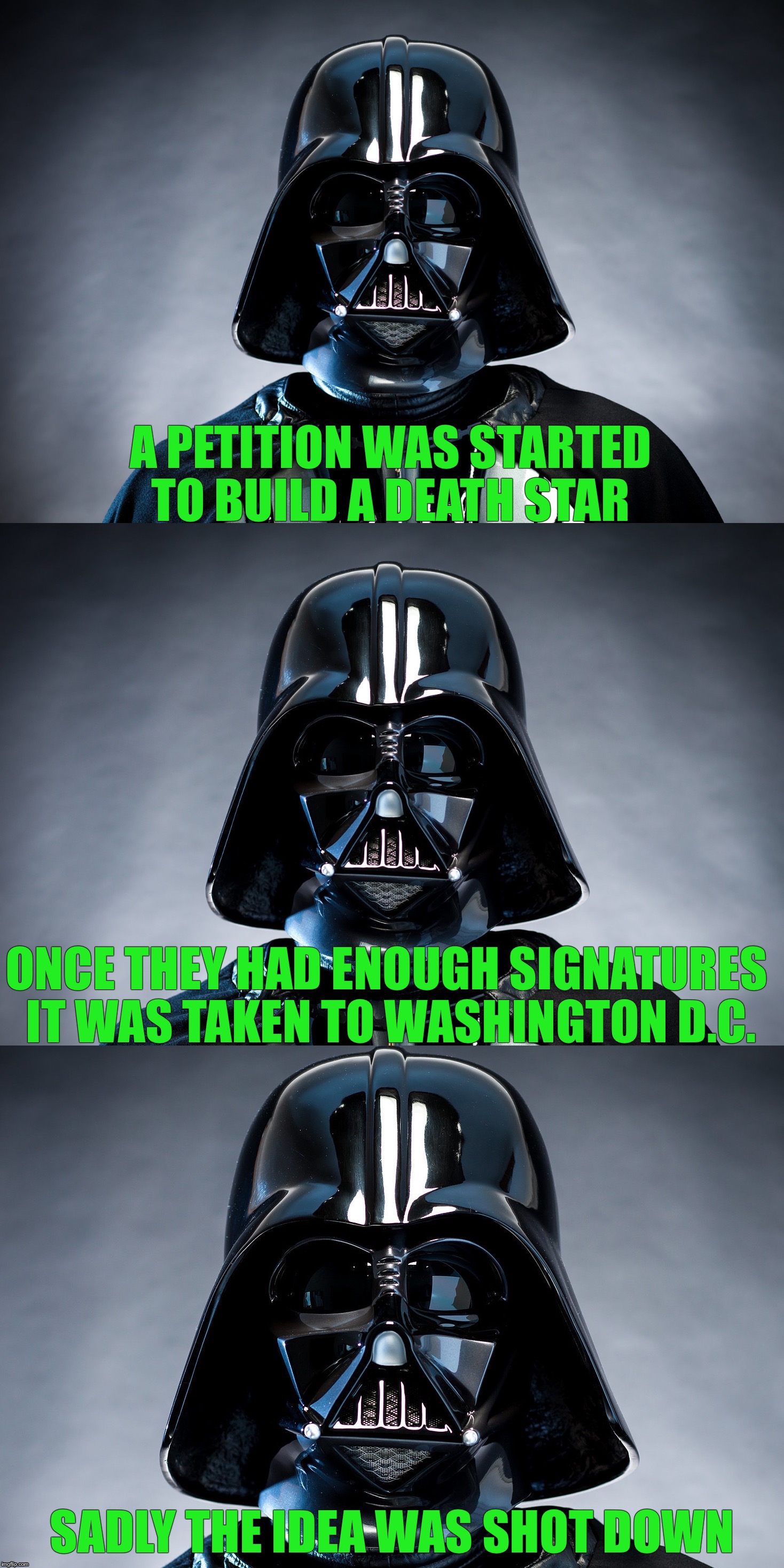 Bad pun Vader jokes the Death Star | A PETITION WAS STARTED TO BUILD A DEATH STAR; ONCE THEY HAD ENOUGH SIGNATURES IT WAS TAKEN TO WASHINGTON D.C. SADLY THE IDEA WAS SHOT DOWN | image tagged in bad pun vader,funny memes,star wars | made w/ Imgflip meme maker