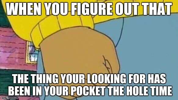 Arthur Fist | WHEN YOU FIGURE OUT THAT; THE THING YOUR LOOKING FOR HAS BEEN IN YOUR POCKET THE HOLE TIME | image tagged in memes,arthur fist | made w/ Imgflip meme maker