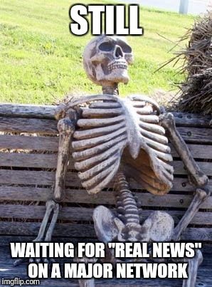 I give up | STILL WAITING FOR "REAL NEWS" ON A MAJOR NETWORK | image tagged in memes,waiting skeleton,fake news,liberal vs conservative | made w/ Imgflip meme maker