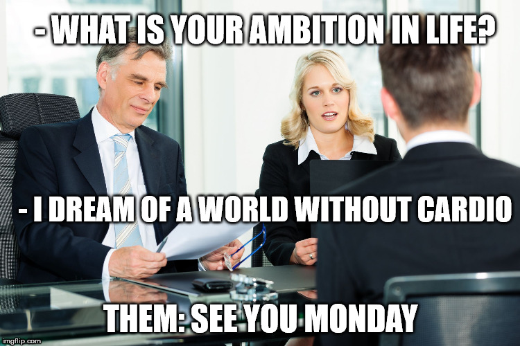 job interview | - WHAT IS YOUR AMBITION IN LIFE? - I DREAM OF A WORLD WITHOUT CARDIO; THEM: SEE YOU MONDAY | image tagged in job interview | made w/ Imgflip meme maker