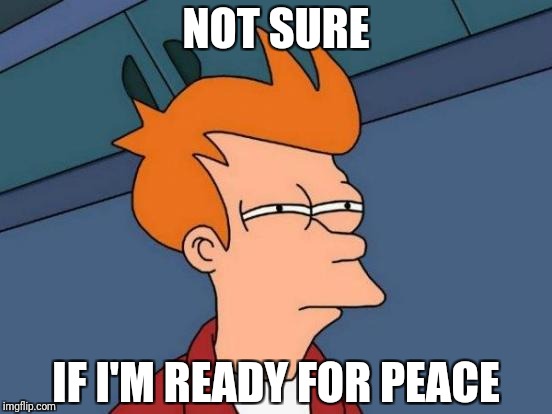 Futurama Fry Meme | NOT SURE IF I'M READY FOR PEACE | image tagged in memes,futurama fry | made w/ Imgflip meme maker