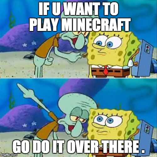 Talk To Spongebob Meme | IF U WANT TO PLAY MINECRAFT; GO DO IT OVER THERE . | image tagged in memes,talk to spongebob | made w/ Imgflip meme maker