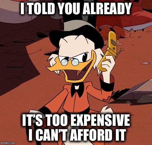 Scrooge2017 | I TOLD YOU ALREADY; IT’S TOO EXPENSIVE I CAN’T AFFORD IT | image tagged in scrooge2017,memes | made w/ Imgflip meme maker