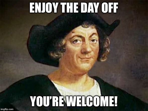 Chris Columbus had one job | ENJOY THE DAY OFF; YOU’RE WELCOME! | image tagged in chris columbus had one job | made w/ Imgflip meme maker