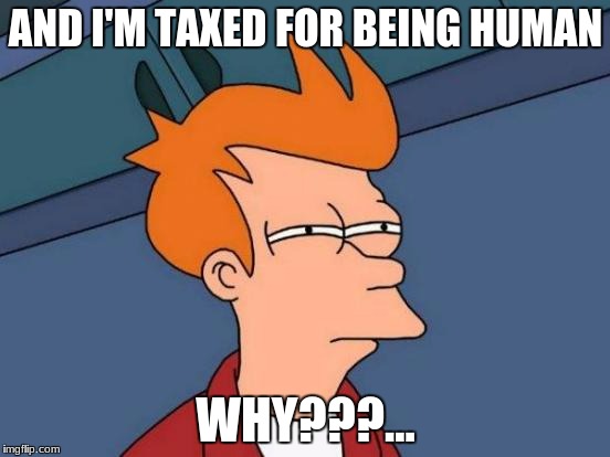 Futurama Fry Meme | AND I'M TAXED FOR BEING HUMAN; WHY???... | image tagged in memes,futurama fry | made w/ Imgflip meme maker