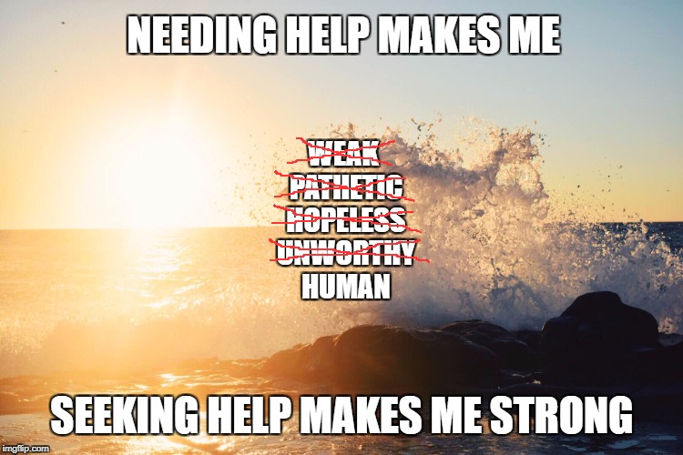Be Strong | NEEDING HELP MAKES ME; WEAK PATHETIC HOPELESS UNWORTHY HUMAN; SEEKING HELP MAKES ME STRONG | image tagged in grief,help,hope,inspiration,love,strength | made w/ Imgflip meme maker