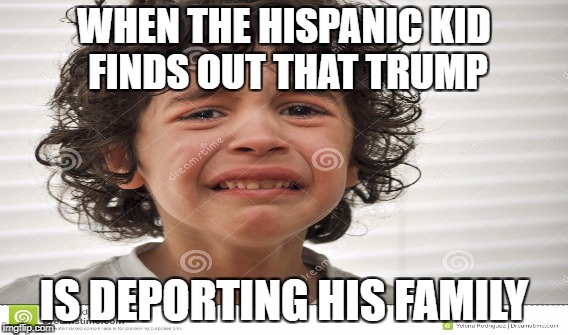 WHEN THE HISPANIC KID FINDS OUT THAT TRUMP; IS DEPORTING HIS FAMILY | image tagged in racism | made w/ Imgflip meme maker
