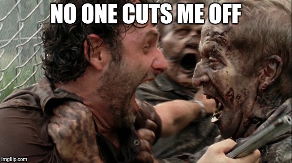 The Walking Dead Screaming | NO ONE CUTS ME OFF | image tagged in the walking dead screaming | made w/ Imgflip meme maker