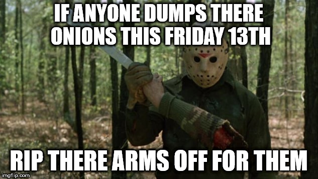 IF ANYONE DUMPS THERE ONIONS THIS FRIDAY 13TH; RIP THERE ARMS OFF FOR THEM | made w/ Imgflip meme maker