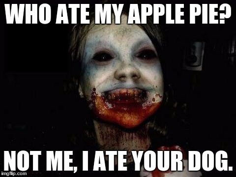 My bad creepy girl | WHO ATE MY APPLE PIE? NOT ME, I ATE YOUR DOG. | image tagged in my bad creepy girl | made w/ Imgflip meme maker