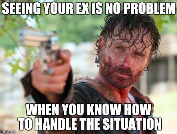 The Walking Dead Gun | SEEING YOUR EX IS NO PROBLEM WHEN YOU KNOW HOW TO HANDLE THE SITUATION | image tagged in the walking dead gun | made w/ Imgflip meme maker