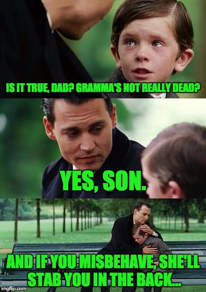 As it's been said, "Respect your elders." They can be quite feisty! | IS IT TRUE, DAD? GRAMMA'S NOT REALLY DEAD? YES, SON. AND IF YOU MISBEHAVE, SHE'LL STAB YOU IN THE BACK... | image tagged in memes,finding neverland,movie references | made w/ Imgflip meme maker