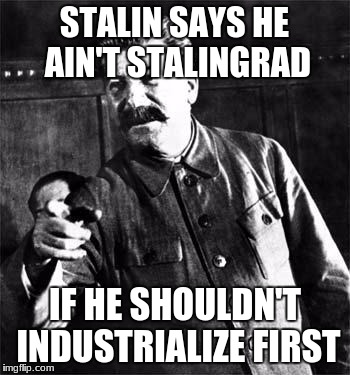 Stalin | STALIN SAYS HE AIN'T STALINGRAD; IF HE SHOULDN'T INDUSTRIALIZE FIRST | image tagged in stalin | made w/ Imgflip meme maker