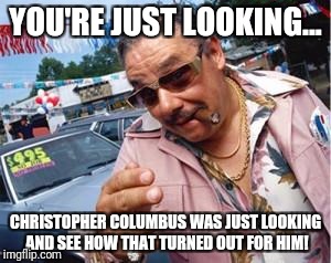 used car salesman | YOU'RE JUST LOOKING... CHRISTOPHER COLUMBUS WAS JUST LOOKING AND SEE HOW THAT TURNED OUT FOR HIM! | image tagged in used car salesman | made w/ Imgflip meme maker