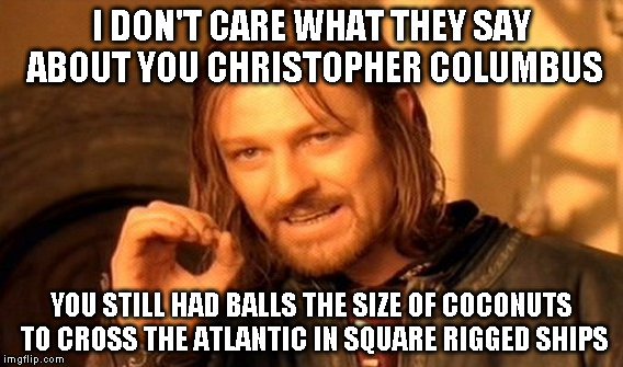 One Does Not Simply Meme | I DON'T CARE WHAT THEY SAY ABOUT YOU CHRISTOPHER COLUMBUS; YOU STILL HAD BALLS THE SIZE OF COCONUTS TO CROSS THE ATLANTIC IN SQUARE RIGGED SHIPS | image tagged in memes,one does not simply | made w/ Imgflip meme maker