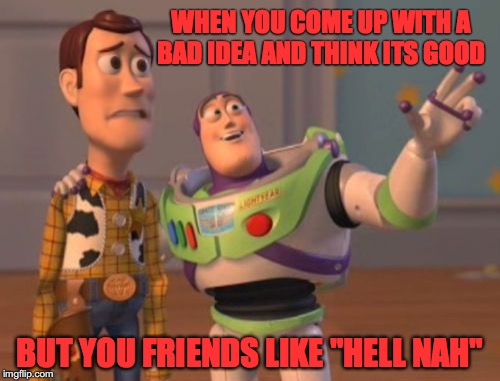 X, X Everywhere | WHEN YOU COME UP WITH A BAD IDEA AND THINK ITS GOOD; BUT YOU FRIENDS LIKE "HELL NAH" | image tagged in memes,x x everywhere | made w/ Imgflip meme maker