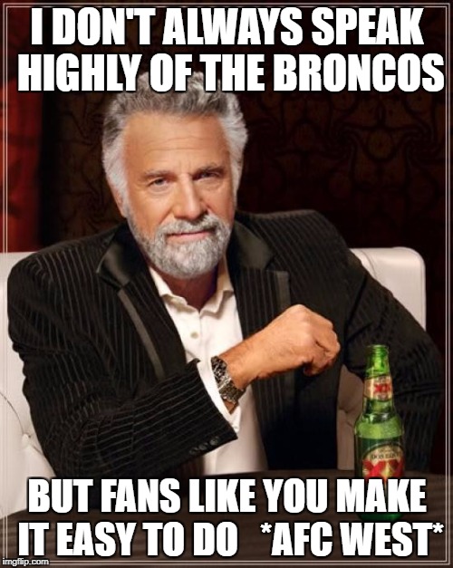 The Most Interesting Man In The World Meme | I DON'T ALWAYS SPEAK HIGHLY OF THE BRONCOS BUT FANS LIKE YOU MAKE IT EASY TO DO   *AFC WEST* | image tagged in memes,the most interesting man in the world | made w/ Imgflip meme maker