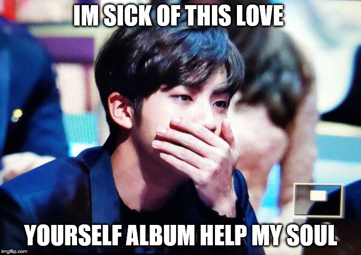 bts | IM SICK OF THIS LOVE; YOURSELF ALBUM HELP MY SOUL | image tagged in bts | made w/ Imgflip meme maker