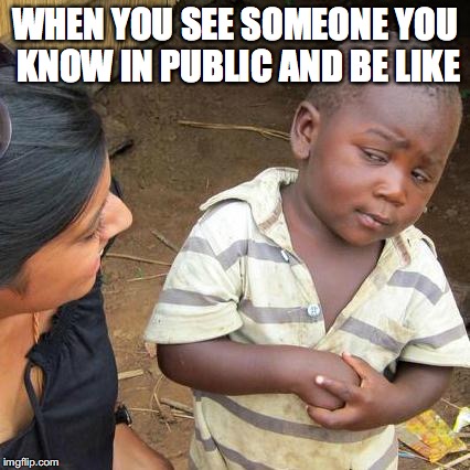 Third World Skeptical Kid Meme | WHEN YOU SEE SOMEONE YOU KNOW IN PUBLIC AND BE LIKE | image tagged in memes,third world skeptical kid | made w/ Imgflip meme maker
