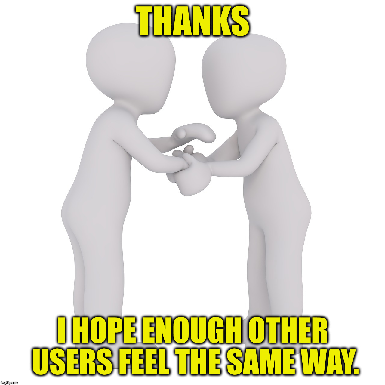 thank you | THANKS I HOPE ENOUGH OTHER USERS FEEL THE SAME WAY. | image tagged in thank you | made w/ Imgflip meme maker