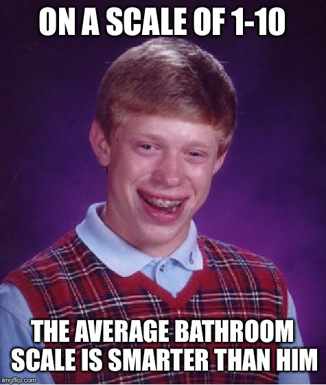 Bad Luck Brian Meme | ON A SCALE OF 1-10 THE AVERAGE BATHROOM SCALE IS SMARTER THAN HIM | image tagged in memes,bad luck brian | made w/ Imgflip meme maker