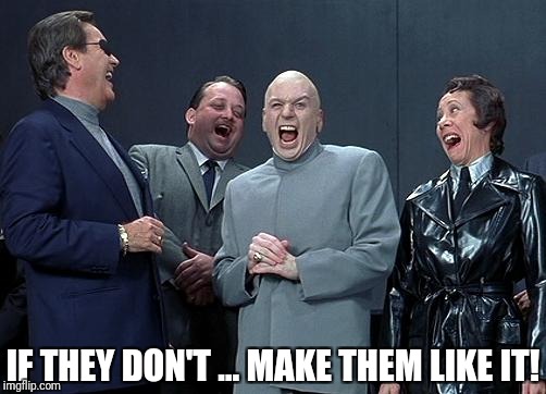 evil laughing group | IF THEY DON'T … MAKE THEM LIKE IT! | image tagged in evil laughing group | made w/ Imgflip meme maker