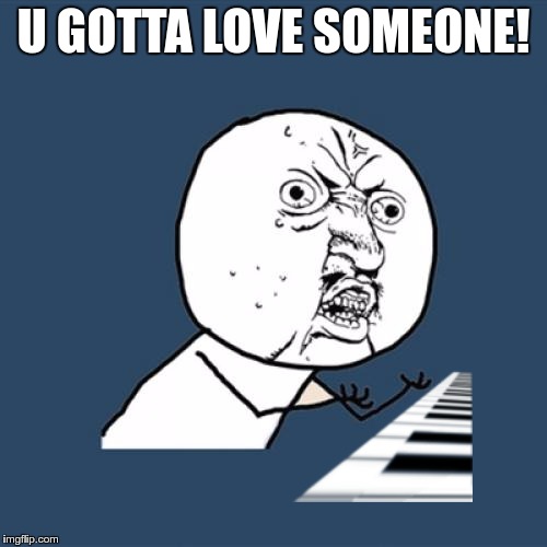 Y U No Meme | U GOTTA LOVE SOMEONE! | image tagged in memes,y u no | made w/ Imgflip meme maker