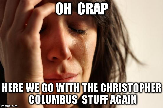 First World Problems Meme | OH  CRAP; HERE WE GO WITH THE CHRISTOPHER COLUMBUS  STUFF AGAIN | image tagged in memes,first world problems | made w/ Imgflip meme maker