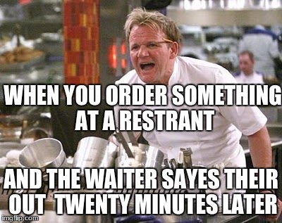 Gordon Ramsey | WHEN YOU ORDER SOMETHING AT A RESTRANT; AND THE WAITER SAYES THEIR OUT 
TWENTY MINUTES LATER | image tagged in gordon ramsey | made w/ Imgflip meme maker