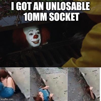 pennywise in sewer | I GOT AN UNLOSABLE 10MM SOCKET | image tagged in pennywise in sewer | made w/ Imgflip meme maker