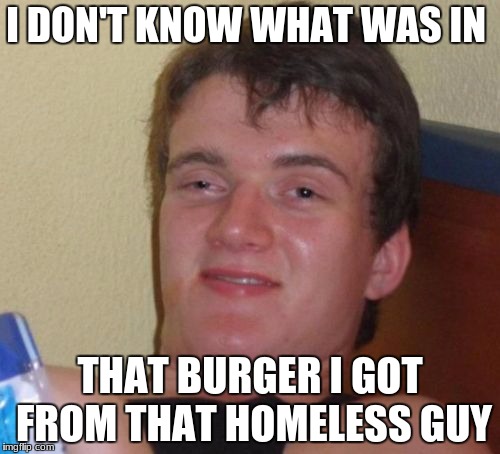 10 Guy Meme | I DON'T KNOW WHAT WAS IN; THAT BURGER I GOT FROM THAT HOMELESS GUY | image tagged in memes,10 guy | made w/ Imgflip meme maker