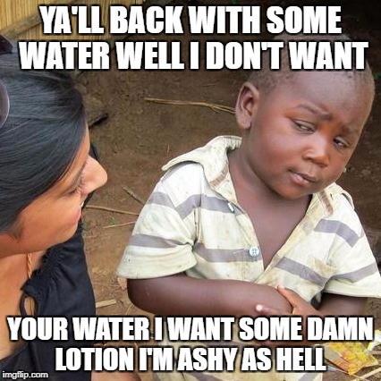 Third World Skeptical Kid Meme | YA'LL BACK WITH SOME WATER WELL I DON'T WANT; YOUR WATER I WANT SOME DAMN LOTION I'M ASHY AS HELL | image tagged in memes,third world skeptical kid | made w/ Imgflip meme maker