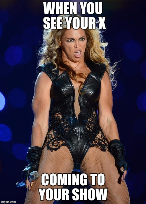 Ermahgerd Beyonce Meme | WHEN YOU SEE YOUR X; COMING TO YOUR SHOW | image tagged in memes,ermahgerd beyonce | made w/ Imgflip meme maker