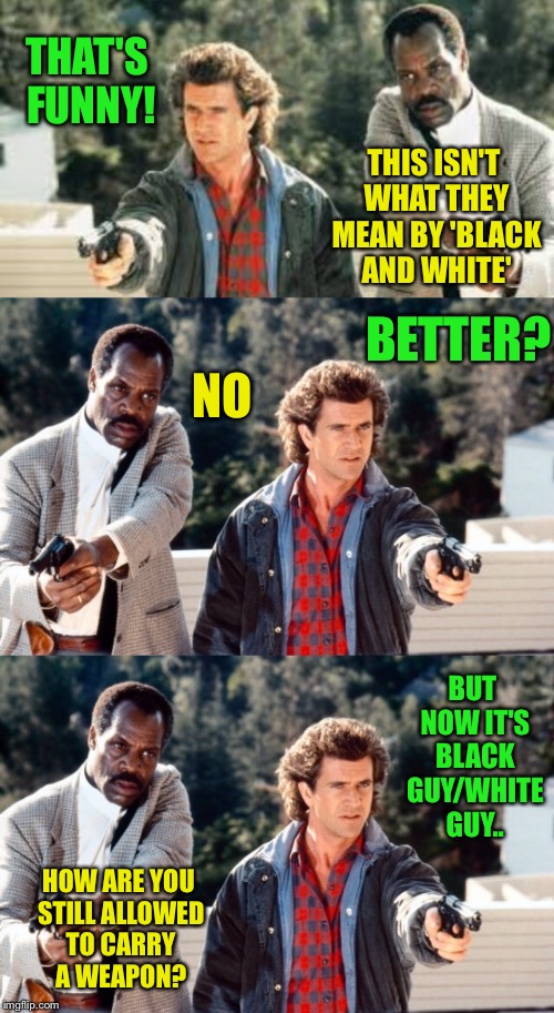 THAT'S FUNNY! THIS ISN'T WHAT THEY MEAN BY 'BLACK AND WHITE' BETTER? NO BUT NOW IT'S BLACK GUY/WHITE GUY.. HOW ARE YOU STILL ALLOWED TO CARR | made w/ Imgflip meme maker