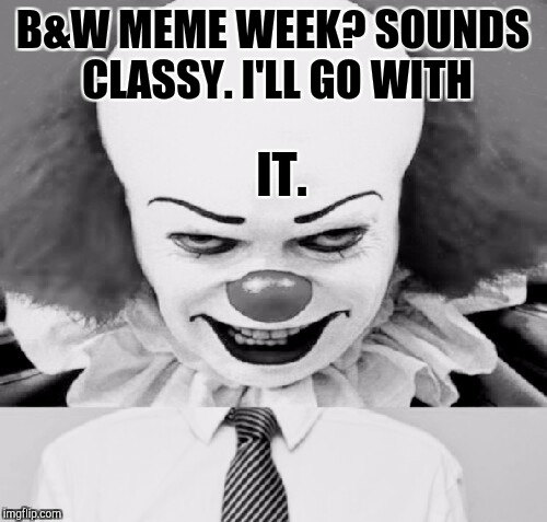B&W MEME WEEK! OCT 8 THROUGH 14. A Pipe_Picasso/DashHopes event. Join in! Go for IT! :D | B&W MEME WEEK? SOUNDS CLASSY. I'LL GO WITH; IT. | image tagged in funny,memes,pipe_picasso,dashhopes,horror,bw | made w/ Imgflip meme maker