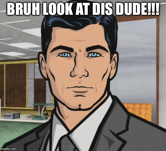 Archer Meme | BRUH LOOK AT DIS DUDE!!! | image tagged in memes,archer | made w/ Imgflip meme maker