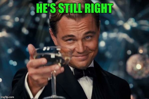 Leonardo Dicaprio Cheers Meme | HE'S STILL RIGHT | image tagged in memes,leonardo dicaprio cheers | made w/ Imgflip meme maker