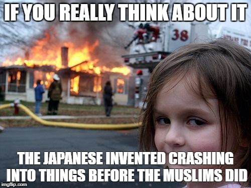 Disaster Girl Meme | IF YOU REALLY THINK ABOUT IT; THE JAPANESE INVENTED CRASHING INTO THINGS BEFORE THE MUSLIMS DID | image tagged in memes,disaster girl | made w/ Imgflip meme maker