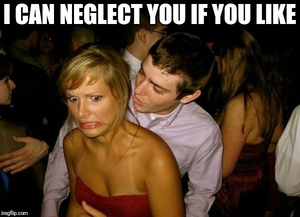 Club Face | I CAN NEGLECT YOU IF YOU LIKE | image tagged in club face | made w/ Imgflip meme maker