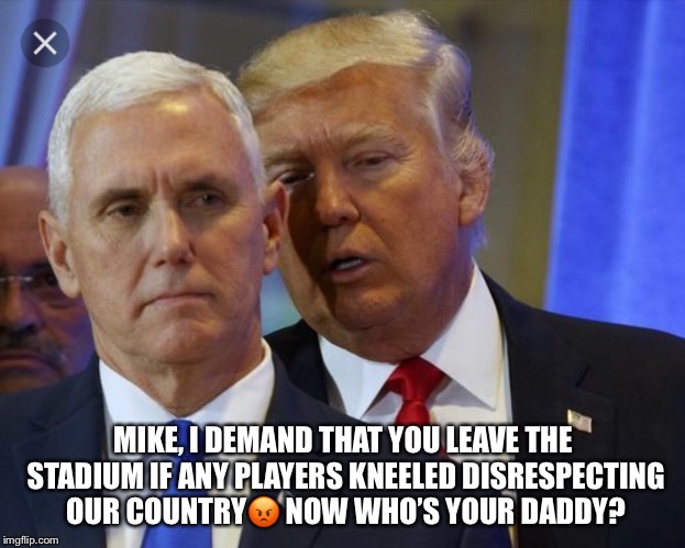 Mike Pence The Puppet | MIKE, I DEMAND THAT YOU LEAVE THE STADIUM IF ANY PLAYERS KNEELED DISRESPECTING OUR COUNTRY😡 NOW WHO’S YOUR DADDY? | image tagged in mike pence,nfl,donald trump,national anthem | made w/ Imgflip meme maker