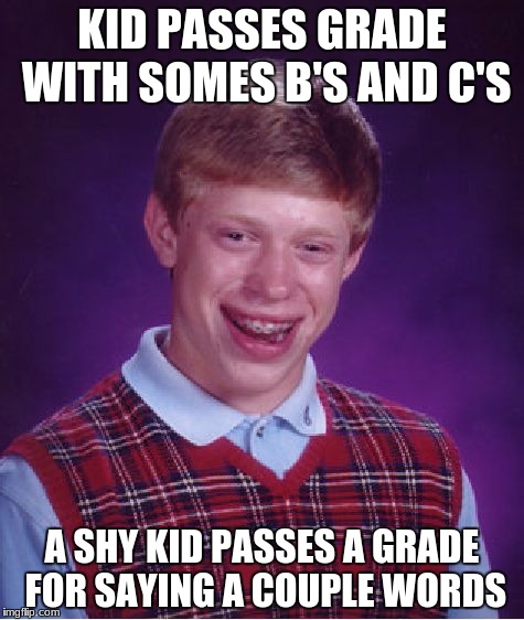 Bad Luck Brian Meme | KID PASSES GRADE WITH SOMES B'S AND C'S; A SHY KID PASSES A GRADE FOR SAYING A COUPLE WORDS | image tagged in memes,bad luck brian | made w/ Imgflip meme maker