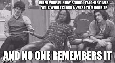 Sunday School Fun | WHEN YOUR SUNDAY SCHOOL TEACHER GIVES YOUR WHOLE CLASS A VERSE TO MEMORIZE; AND NO ONE REMEMBERS IT | image tagged in funny | made w/ Imgflip meme maker